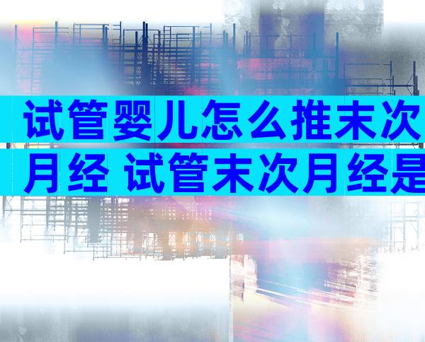 试管婴儿怎么推末次月经 试管末次月经是指哪一天